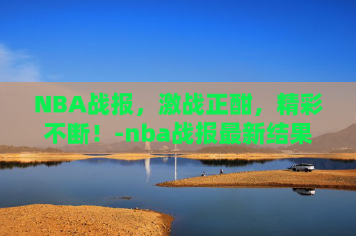 NBA战报，激战正酣，精彩不断！-nba战报最新结果