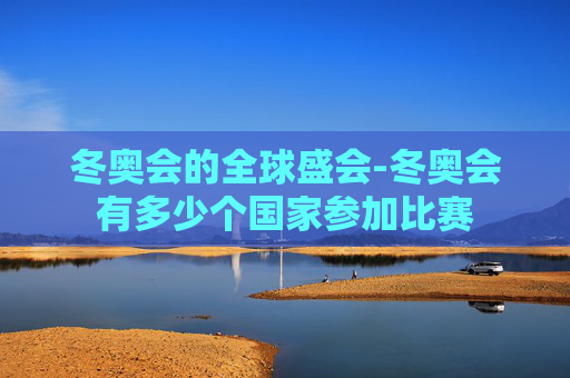 冬奥会的全球盛会-冬奥会有多少个国家参加比赛