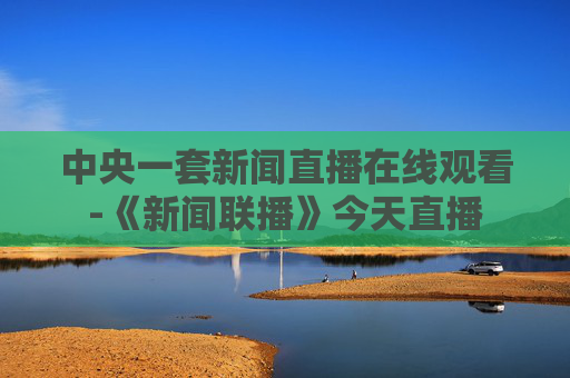 中央一套新闻直播在线观看-《新闻联播》今天直播