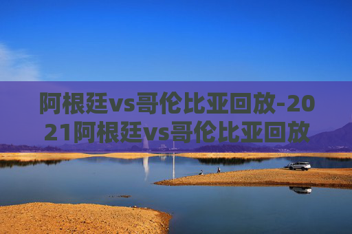 阿根廷vs哥伦比亚回放-2021阿根廷vs哥伦比亚回放