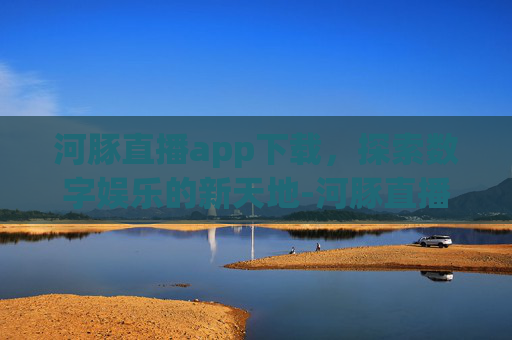 河豚直播app下载，探索数字娱乐的新天地-河豚直播app下载安卓版.jica.中国