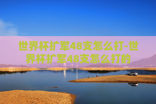 世界杯扩军48支怎么打-世界杯扩军48支怎么打的