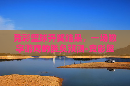 竞彩篮球开奖结果，一场数字游戏的胜负预测-竞彩篮球开奖结果公布大乐透开奖结果