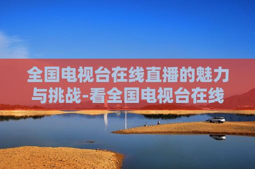全国电视台在线直播的魅力与挑战-看全国电视台在线直播免费