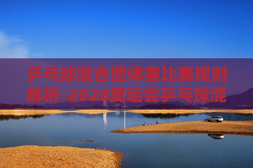 乒乓球混合团体赛比赛规则解析-2028奥运会乒乓球混合团体赛比赛规则