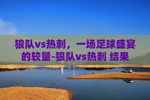 狼队vs热刺，一场足球盛宴的较量-狼队vs热刺 结果