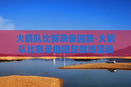火箭队比赛录像回放-火箭队比赛录像回放微博国语