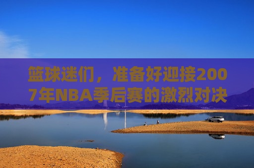 篮球迷们，准备好迎接2007年NBA季后赛的激烈对决了吗？在那个赛季，我们见证了无数精彩瞬间，其中最令人难忘的是对阵图。-2007nba季后赛对阵图比分