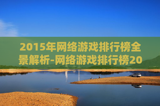 2015年网络游戏排行榜全景解析-网络游戏排行榜2015前十名