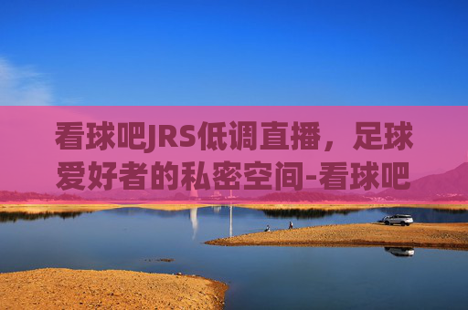 看球吧JRS低调直播，足球爱好者的私密空间-看球吧直播nba直播今天