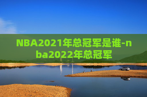 NBA2021年总冠军是谁-nba2022年总冠军