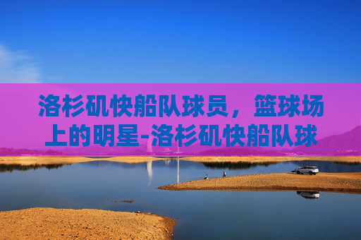 洛杉矶快船队球员，篮球场上的明星-洛杉矶快船队球员名单阵容最新