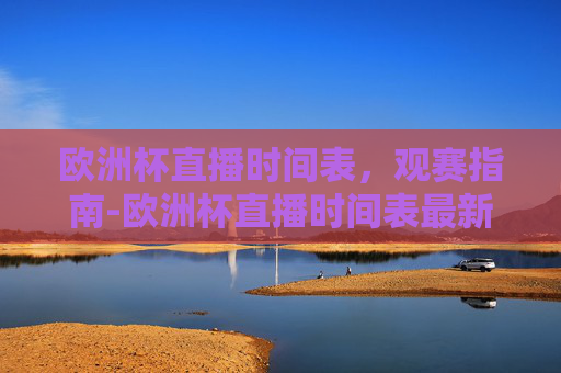 欧洲杯直播时间表，观赛指南-欧洲杯直播时间表最新