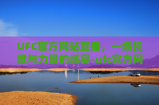 UFC官方网站直播，一场视觉与力量的盛宴-ufc官方网站直播入口
