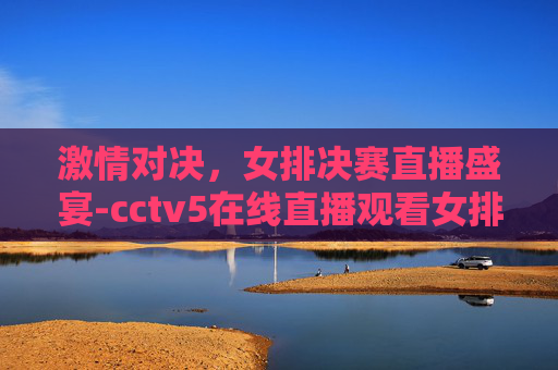 激情对决，女排决赛直播盛宴-cctv5在线直播观看女排决赛