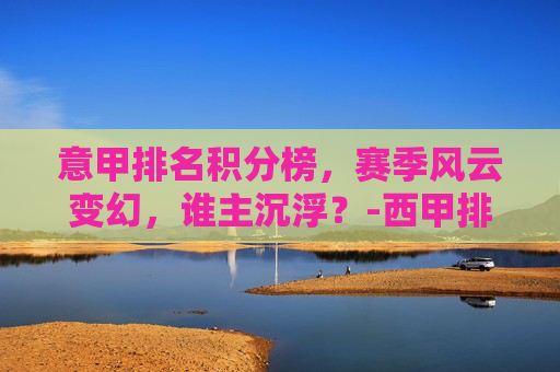 意甲排名积分榜，赛季风云变幻，谁主沉浮？-西甲排名积分榜