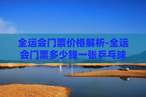 全运会门票价格解析-全运会门票多少钱一张乒乓球