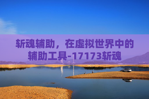 斩魂辅助，在虚拟世界中的辅助工具-17173斩魂