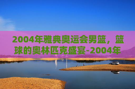 2004年雅典奥运会男篮，篮球的奥林匹克盛宴-2004年雅典奥运会男篮决赛