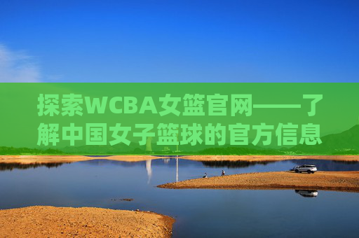 探索WCBA女篮官网——了解中国女子篮球的官方信息与资源-WCBA女篮官网入口