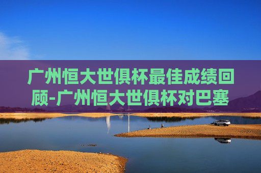 广州恒大世俱杯最佳成绩回顾-广州恒大世俱杯对巴塞罗那战绩