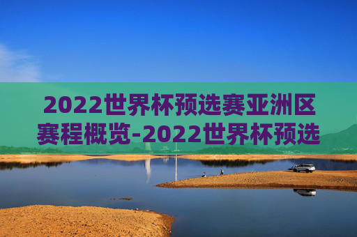 2022世界杯预选赛亚洲区赛程概览-2022世界杯预选赛赛程表完整版