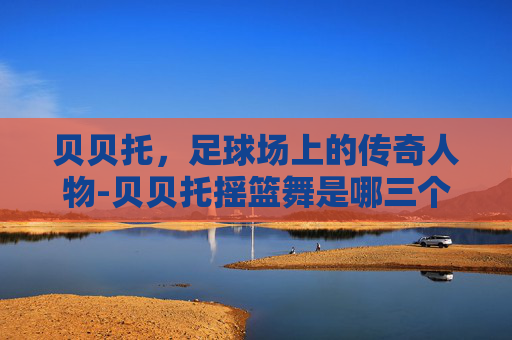 贝贝托，足球场上的传奇人物-贝贝托摇篮舞是哪三个人