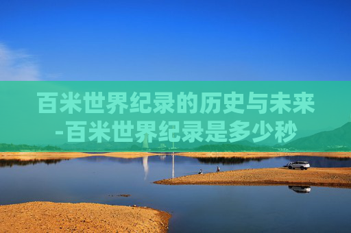 百米世界纪录的历史与未来-百米世界纪录是多少秒