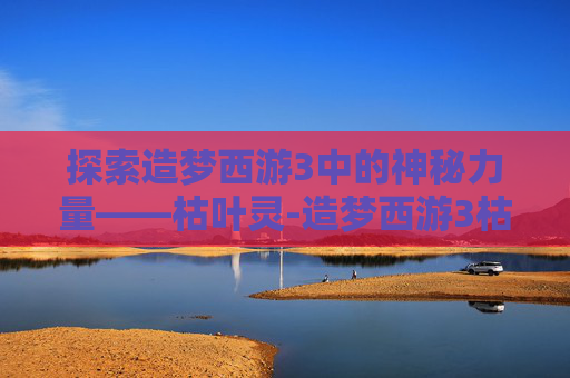 探索造梦西游3中的神秘力量——枯叶灵-造梦西游3枯叶灵什么属性好