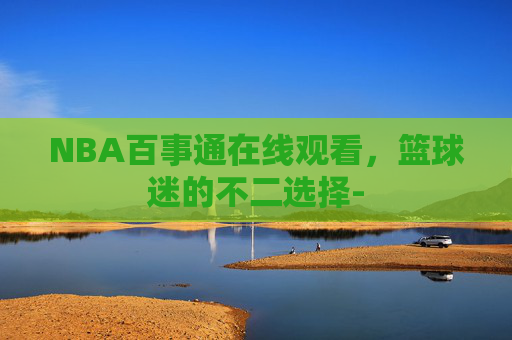 NBA百事通在线观看，篮球迷的不二选择-