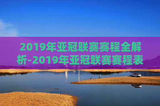 2019年亚冠联赛赛程全解析-2019年亚冠联赛赛程表