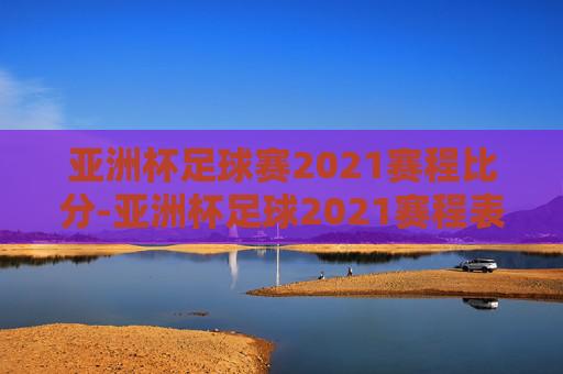 亚洲杯足球赛2021赛程比分-亚洲杯足球2021赛程表时间
