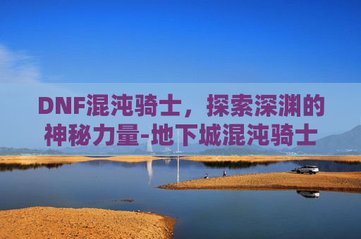 DNF混沌骑士，探索深渊的神秘力量-地下城混沌骑士