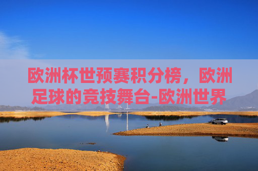 欧洲杯世预赛积分榜，欧洲足球的竞技舞台-欧洲世界杯预选赛积分榜最新