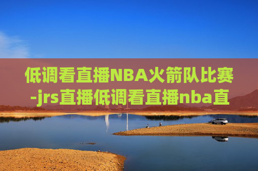 低调看直播NBA火箭队比赛-jrs直播低调看直播nba直播 欧洲杯直播
