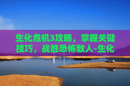 生化危机3攻略，掌握关键技巧，战胜恐怖敌人-生化危机3攻略图文流程
