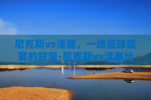 尼克斯vs活塞，一场篮球盛宴的较量-尼克斯vs活塞比分预测