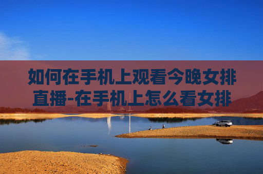 如何在手机上观看今晚女排直播-在手机上怎么看女排直播