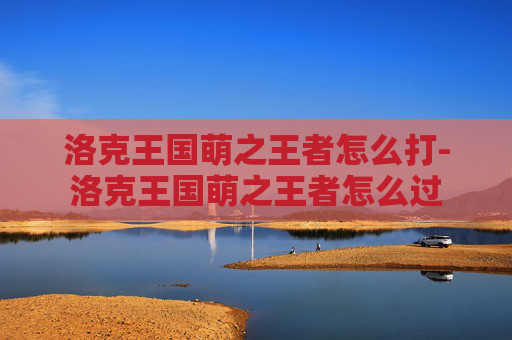 洛克王国萌之王者怎么打-洛克王国萌之王者怎么过