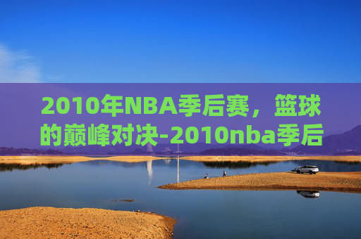 2010年NBA季后赛，篮球的巅峰对决-2010nba季后赛录像