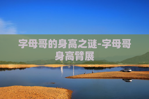 字母哥的身高之谜-字母哥身高臂展