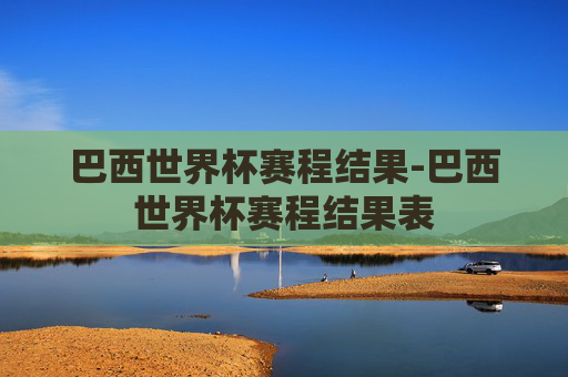 巴西世界杯赛程结果-巴西世界杯赛程结果表