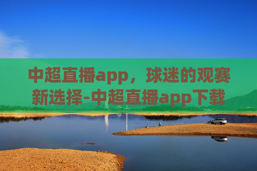 中超直播app，球迷的观赛新选择-中超直播app下载安装