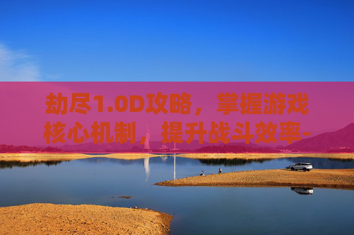劫尽1.0D攻略，掌握游戏核心机制，提升战斗效率-劫尽1.1a攻略