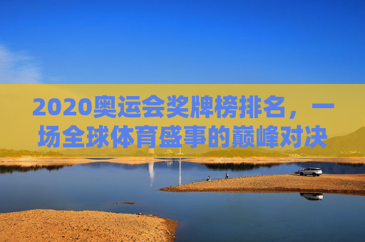 2020奥运会奖牌榜排名，一场全球体育盛事的巅峰对决-2020年奥运会奖牌榜霸主