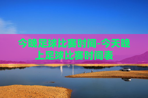 今晚足球比赛时间-今天晚上足球比赛时间表