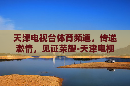 天津电视台体育频道，传递激情，见证荣耀-天津电视台体育频道节目单