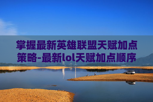 掌握最新英雄联盟天赋加点策略-最新lol天赋加点顺序