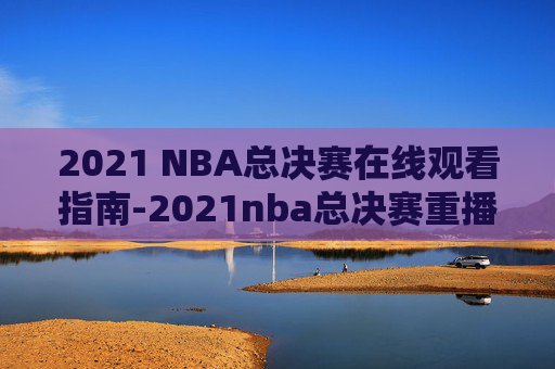 2021 NBA总决赛在线观看指南-2021nba总决赛重播