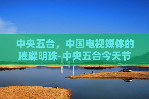 中央五台，中国电视媒体的璀璨明珠-中央五台今天节目表预告